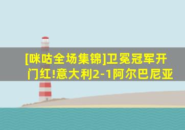 [咪咕全场集锦]卫冕冠军开门红!意大利2-1阿尔巴尼亚